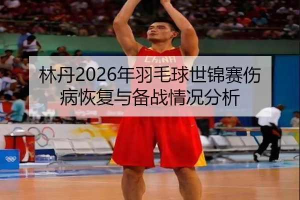 林丹2026年羽毛球世锦赛伤病恢复与备战情况分析