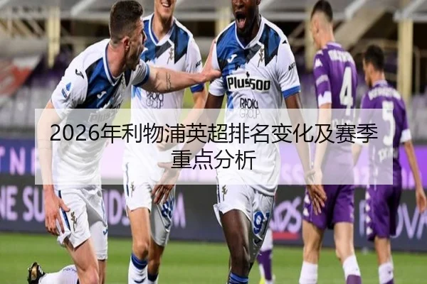 2026年利物浦英超排名变化及赛季重点分析