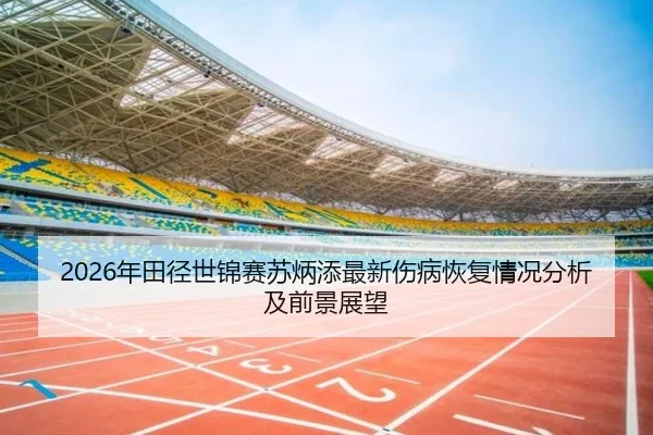 2026年田径世锦赛苏炳添最新伤病恢复情况分析及前景展望