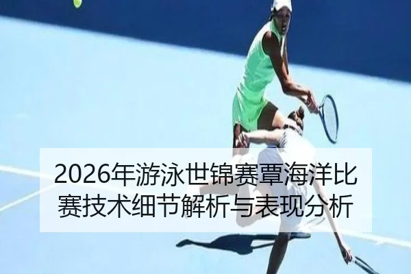 2026年游泳世锦赛覃海洋比赛技术细节解析与表现分析