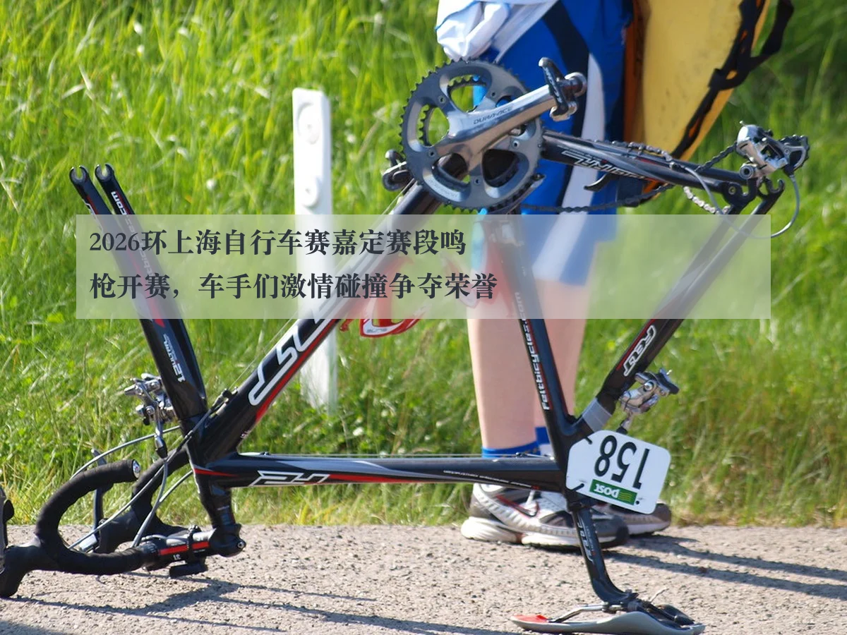 2026环上海自行车赛嘉定赛段鸣枪开赛,车手们激情碰撞争夺荣誉
